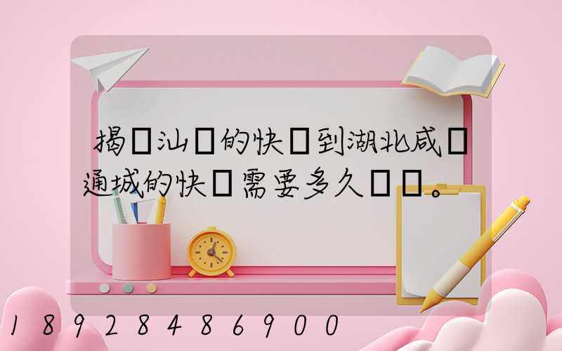 揭陽汕頭的快遞到湖北咸寧通城的快遞需要多久。